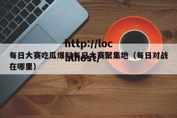 每日大赛吃瓜爆料每日大赛聚集地(每日对战在哪里)